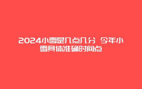 2024小雪是几点几分 今年小雪具体准确时间点