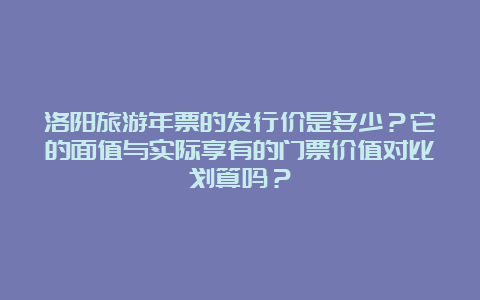 洛阳旅游年票的发行价是多少？它的面值与实际享有的门票价值对比划算吗？