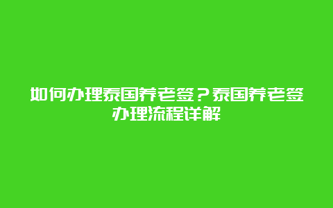 如何办理泰国养老签？泰国养老签办理流程详解