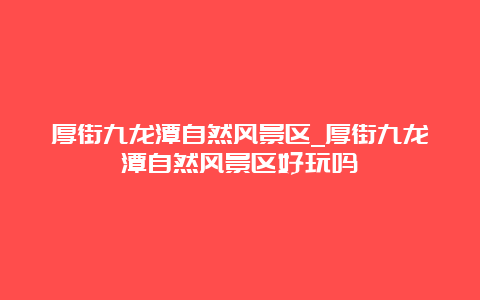 厚街九龙潭自然风景区_厚街九龙潭自然风景区好玩吗