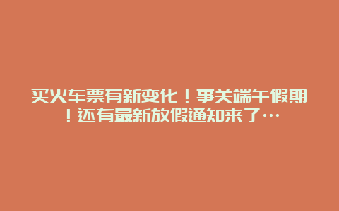 买火车票有新变化！事关端午假期！还有最新放假通知来了…