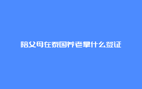 陪父母在泰国养老拿什么签证