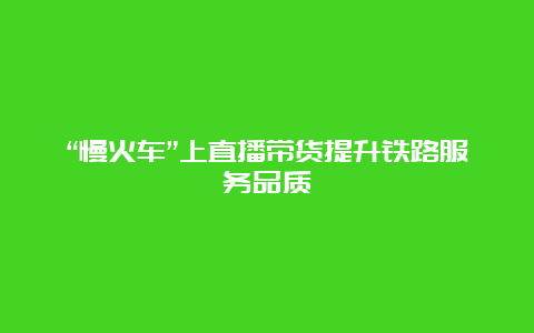 “慢火车”上直播带货提升铁路服务品质