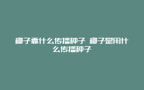 椰子靠什么传播种子 椰子是用什么传播种子