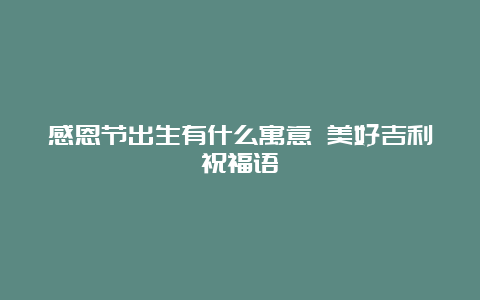 感恩节出生有什么寓意 美好吉利祝福语