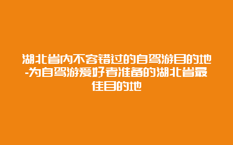 湖北省内不容错过的自驾游目的地-为自驾游爱好者准备的湖北省最佳目的地