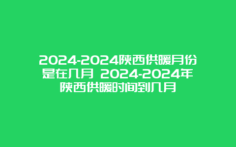 2024-2024陕西供暖月份是在几月 2024-2024年陕西供暖时间到几月