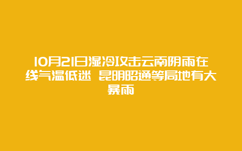 10月21日湿冷攻击云南阴雨在线气温低迷 昆明昭通等局地有大暴雨