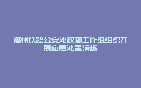 福州铁路公安处政和工作组组织开展应急处置演练