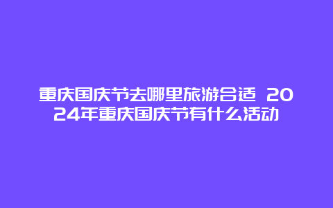 重庆国庆节去哪里旅游合适 2024年重庆国庆节有什么活动