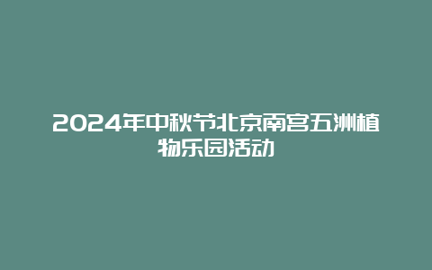 2024年中秋节北京南宫五洲植物乐园活动