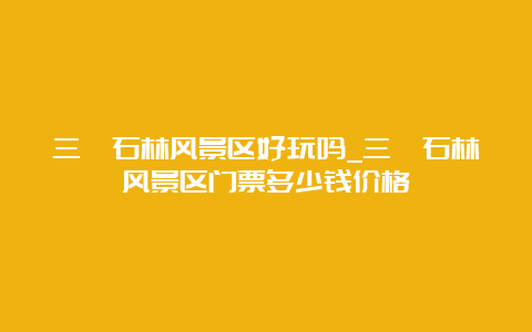 三衢石林风景区好玩吗_三衢石林风景区门票多少钱价格