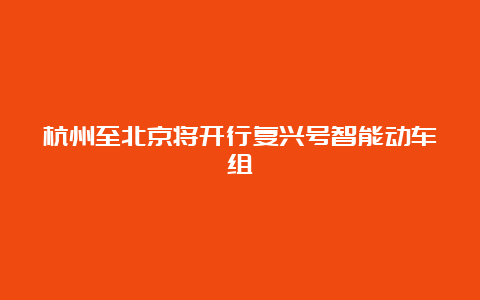 杭州至北京将开行复兴号智能动车组