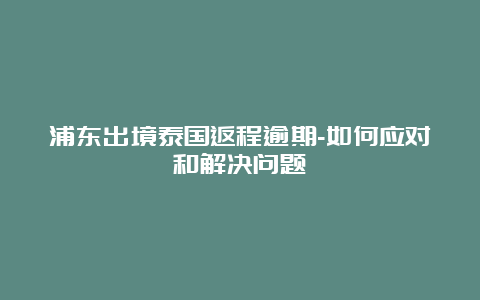 浦东出境泰国返程逾期-如何应对和解决问题