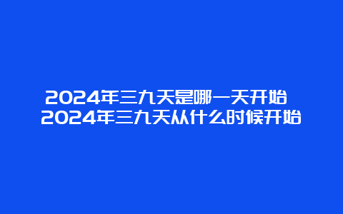 2024年三九天是哪一天开始 2024年三九天从什么时候开始