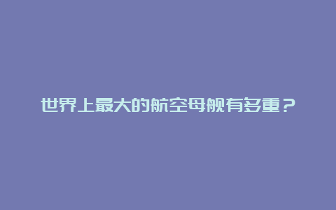 世界上最大的航空母舰有多重？