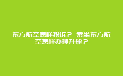 东方航空怎样投诉？ 乘坐东方航空怎样办理升舱？