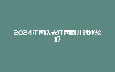 2024年国庆去江西哪儿玩比较好