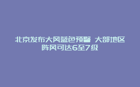 北京发布大风蓝色预警 大部地区阵风可达6至7级