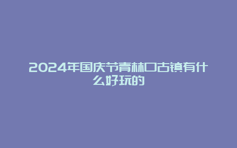 2024年国庆节青林口古镇有什么好玩的