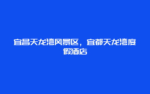 宜昌天龙湾风景区，宜都天龙湾度假酒店