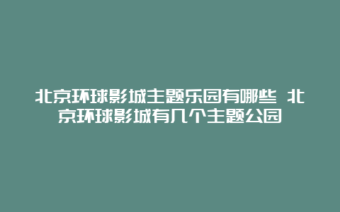 北京环球影城主题乐园有哪些 北京环球影城有几个主题公园