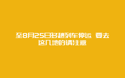 至8月25日多趟列车停运 要去这几地的请注意