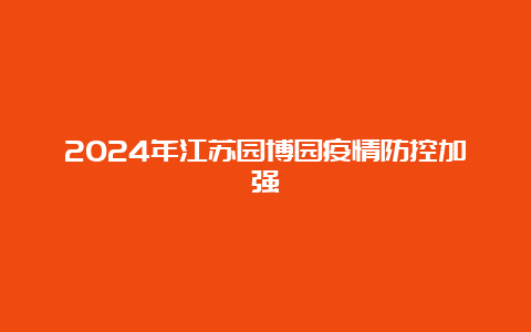 2024年江苏园博园疫情防控加强