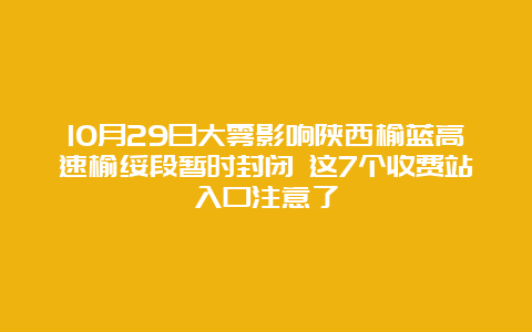 10月29日大雾影响陕西榆蓝高速榆绥段暂时封闭 这7个收费站入口注意了