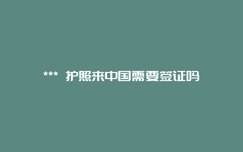 *** 护照来中国需要签证吗