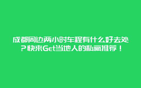 成都周边两小时车程有什么好去处？快来Get当地人的私藏推荐！