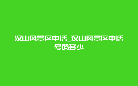 汉山风景区电话_汉山风景区电话号码多少