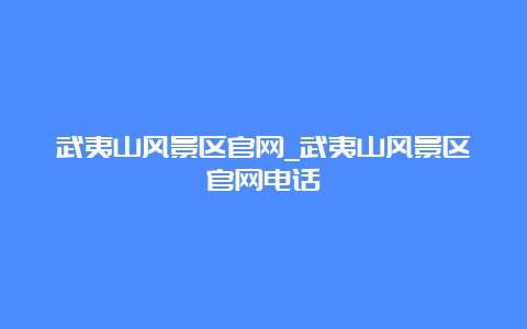 武夷山风景区官网_武夷山风景区官网电话