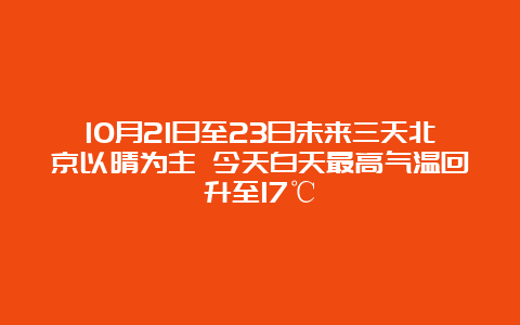 10月21日至23日未来三天北京以晴为主 今天白天最高气温回升至17℃