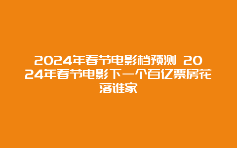 2024年春节电影档预测 2024年春节电影下一个百亿票房花落谁家