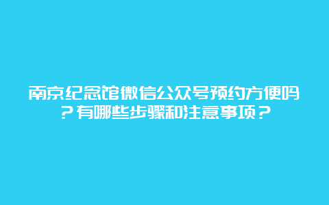 南京纪念馆微信公众号预约方便吗？有哪些步骤和注意事项？