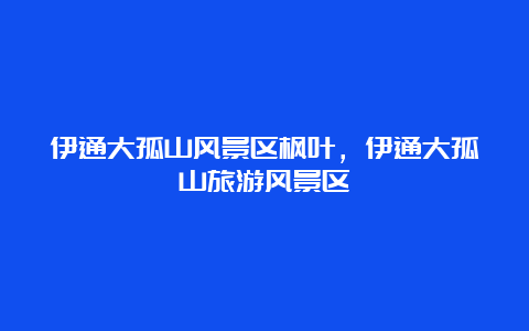 伊通大孤山风景区枫叶，伊通大孤山旅游风景区