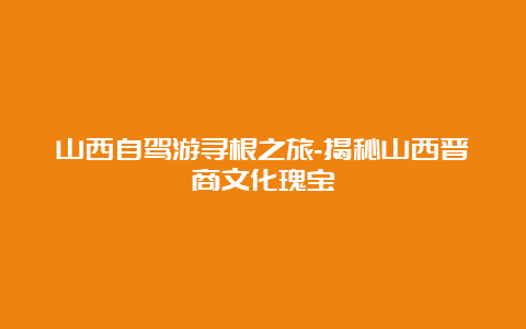 山西自驾游寻根之旅-揭秘山西晋商文化瑰宝