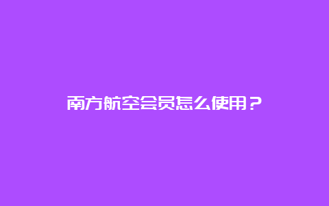 南方航空会员怎么使用？