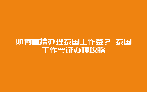 如何直接办理泰国工作签？ 泰国工作签证办理攻略