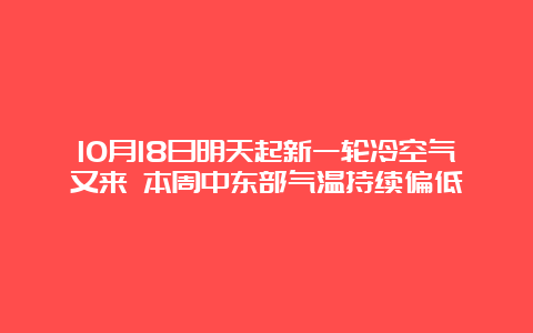 10月18日明天起新一轮冷空气又来 本周中东部气温持续偏低