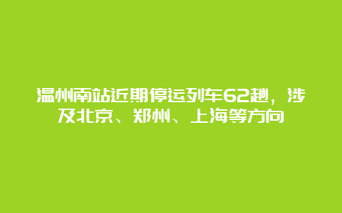 温州南站近期停运列车62趟，涉及北京、郑州、上海等方向