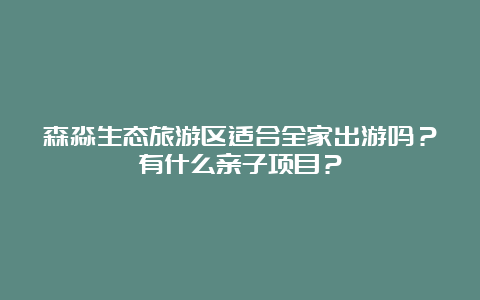 森淼生态旅游区适合全家出游吗？有什么亲子项目？