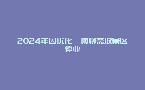 2024年因优化淄博聊斋城景区停业