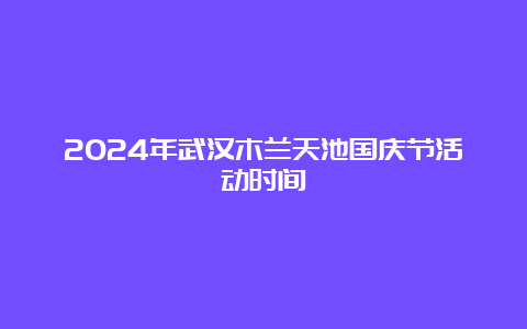 2024年武汉木兰天池国庆节活动时间