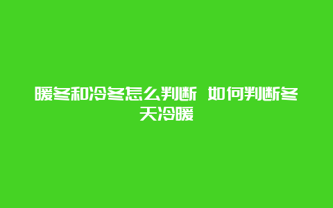 暖冬和冷冬怎么判断 如何判断冬天冷暖