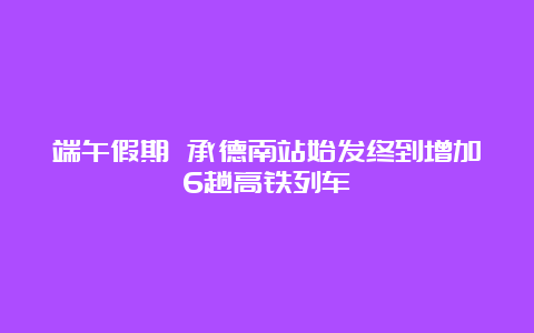 端午假期 承德南站始发终到增加6趟高铁列车