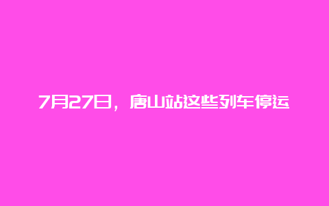 7月27日，唐山站这些列车停运