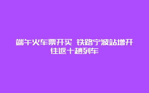 端午火车票开买 铁路宁波站增开往返十趟列车