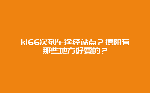 k166次列车途经站点？德阳有那些地方好耍的？